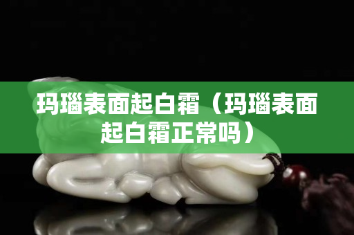 玛瑙表面起白霜（玛瑙表面起白霜正常吗）