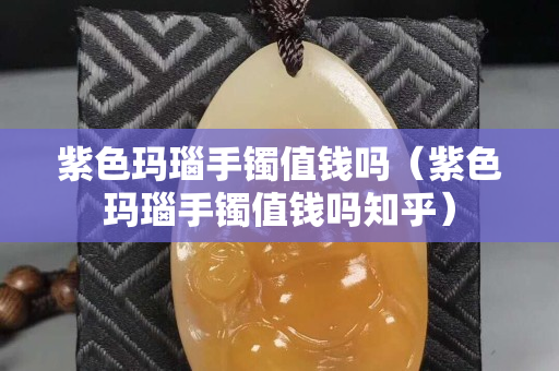 紫色玛瑙手镯值钱吗（紫色玛瑙手镯值钱吗知乎）