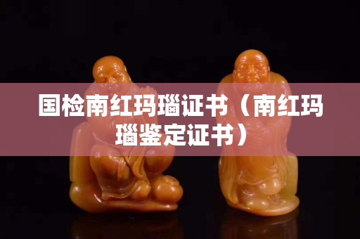 国检南红玛瑙证书（南红玛瑙鉴定证书）