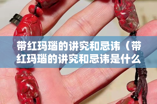 带红玛瑙的讲究和忌讳（带红玛瑙的讲究和忌讳是什么）