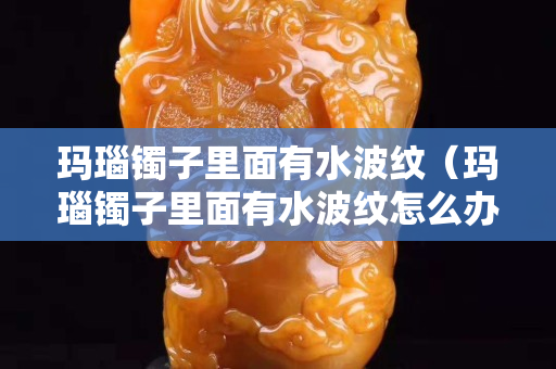 玛瑙镯子里面有水波纹（玛瑙镯子里面有水波纹怎么办）