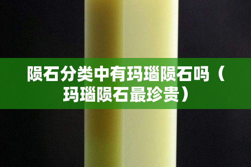 陨石分类中有玛瑙陨石吗（玛瑙陨石最珍贵）