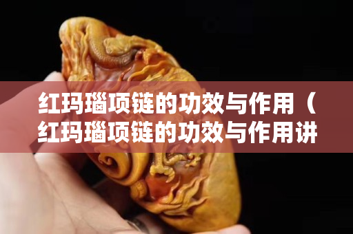 红玛瑙项链的功效与作用（红玛瑙项链的功效与作用讲解）