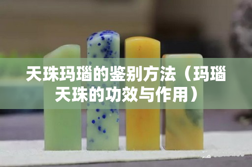 天珠玛瑙的鉴别方法（玛瑙天珠的功效与作用）