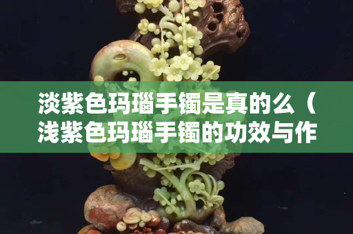 淡紫色玛瑙手镯是真的么（浅紫色玛瑙手镯的功效与作用）