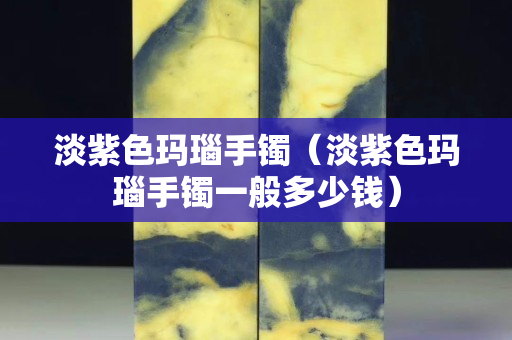 淡紫色玛瑙手镯（淡紫色玛瑙手镯一般多少钱）