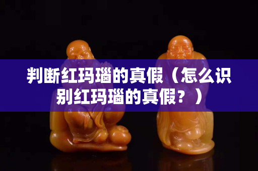 判断红玛瑙的真假（怎么识别红玛瑙的真假？）