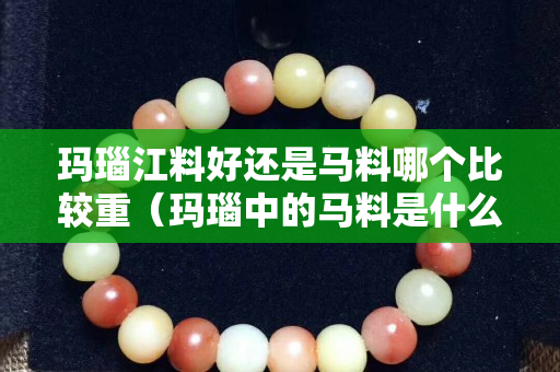 玛瑙江料好还是马料哪个比较重（玛瑙中的马料是什么料）