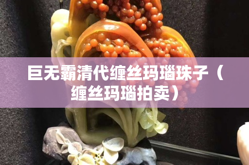 巨无霸清代缠丝玛瑙珠子（缠丝玛瑙拍卖）