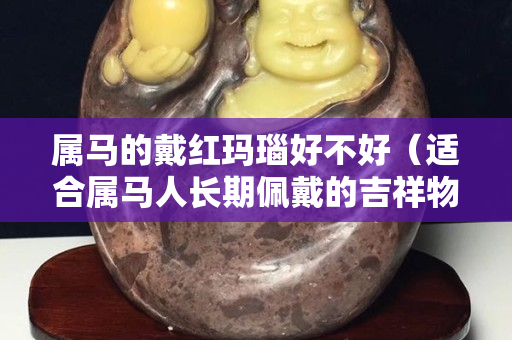 属马的戴红玛瑙好不好（适合属马人长期佩戴的吉祥物）