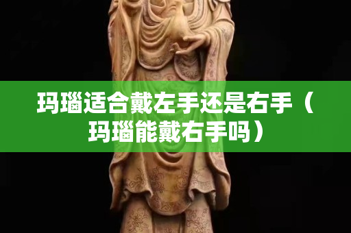 玛瑙适合戴左手还是右手（玛瑙能戴右手吗）