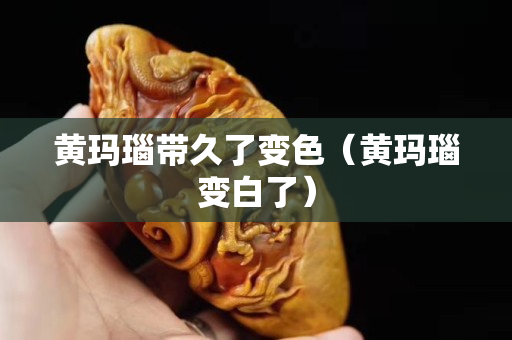 黄玛瑙带久了变色（黄玛瑙变白了）