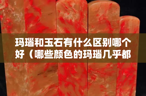 玛瑙和玉石有什么区别哪个好（哪些颜色的玛瑙几乎都是假的）