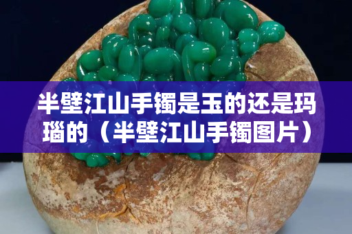 半壁江山手镯是玉的还是玛瑙的（半壁江山手镯图片）