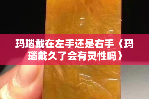 玛瑙戴在左手还是右手（玛瑙戴久了会有灵性吗）
