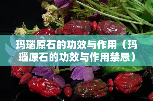 玛瑙原石的功效与作用（玛瑙原石的功效与作用禁忌）