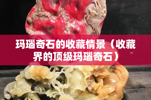 玛瑙奇石的收藏情景（收藏界的顶级玛瑙奇石）