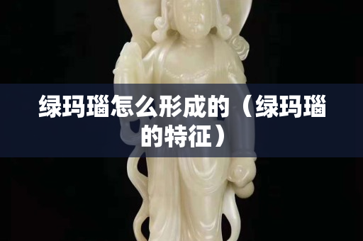 绿玛瑙怎么形成的（绿玛瑙的特征）