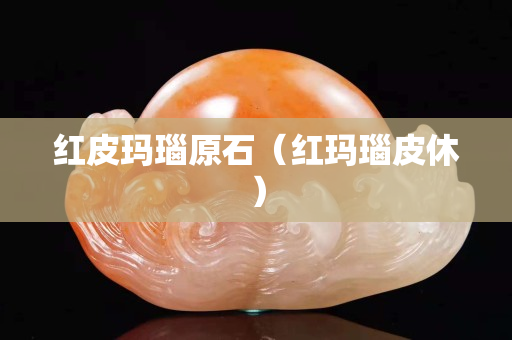 红皮玛瑙原石（红玛瑙皮休）