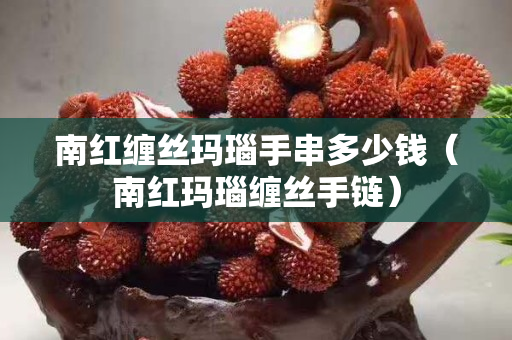 南红缠丝玛瑙手串多少钱（南红玛瑙缠丝手链）