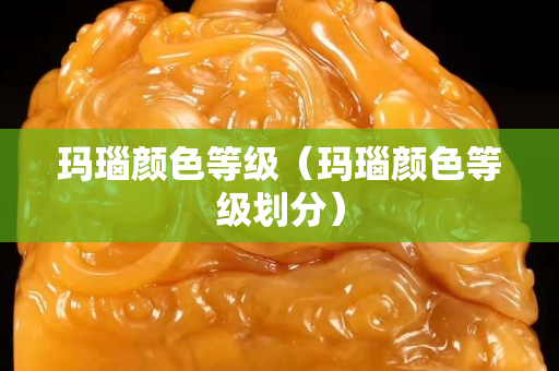 玛瑙颜色等级（玛瑙颜色等级划分）
