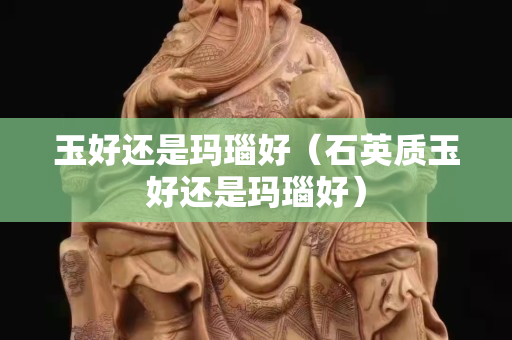 玉好还是玛瑙好（石英质玉好还是玛瑙好）