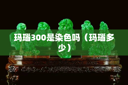 玛瑙300是染色吗（玛瑙多少）