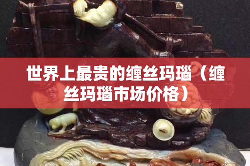世界上最贵的缠丝玛瑙（缠丝玛瑙市场价格）