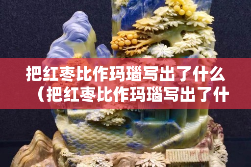 把红枣比作玛瑙写出了什么（把红枣比作玛瑙写出了什么样的特点）