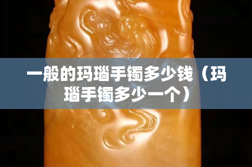 一般的玛瑙手镯多少钱（玛瑙手镯多少一个）