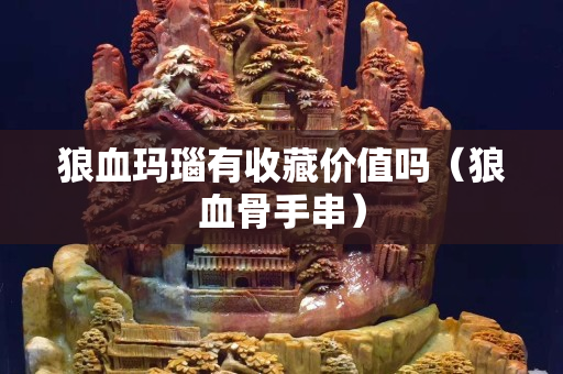 狼血玛瑙有收藏价值吗（狼血骨手串）