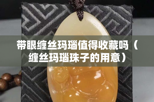 带眼缠丝玛瑙值得收藏吗（缠丝玛瑙珠子的用意）