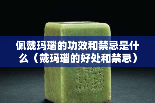 佩戴玛瑙的功效和禁忌是什么（戴玛瑙的好处和禁忌）