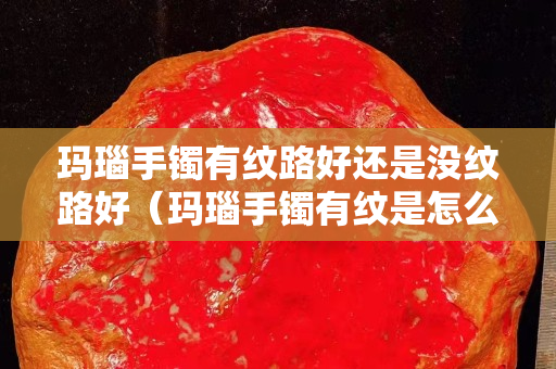 玛瑙手镯有纹路好还是没纹路好（玛瑙手镯有纹是怎么回事）