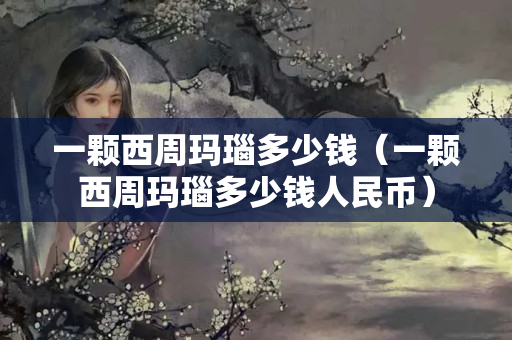 一颗西周玛瑙多少钱（一颗西周玛瑙多少钱人民币）