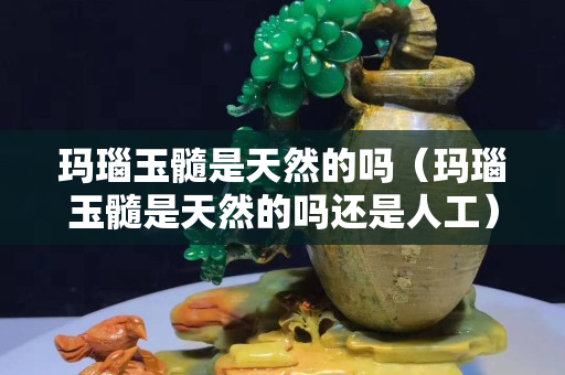 玛瑙玉髓是天然的吗（玛瑙玉髓是天然的吗还是人工）