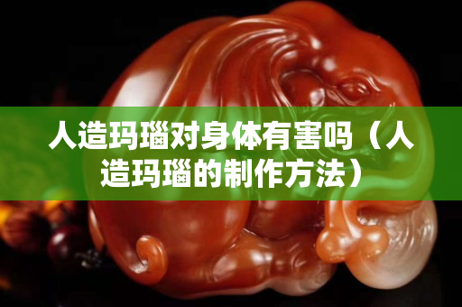 人造玛瑙对身体有害吗（人造玛瑙的制作方法）