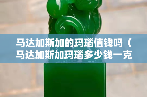 马达加斯加的玛瑙值钱吗（马达加斯加玛瑙多少钱一克）