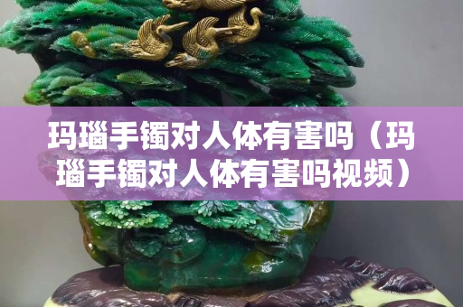 玛瑙手镯对人体有害吗（玛瑙手镯对人体有害吗视频）