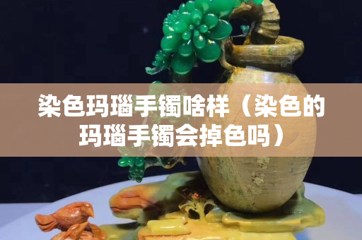 染色玛瑙手镯啥样（染色的玛瑙手镯会掉色吗）