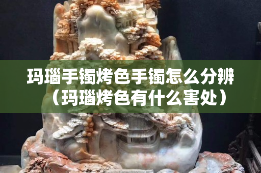 玛瑙手镯烤色手镯怎么分辨（玛瑙烤色有什么害处）