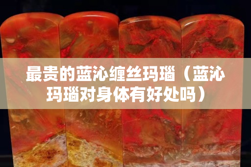 最贵的蓝沁缠丝玛瑙（蓝沁玛瑙对身体有好处吗）