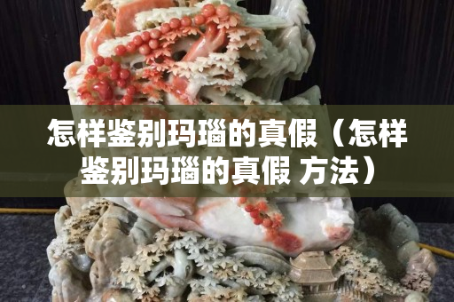 怎样鉴别玛瑙的真假（怎样鉴别玛瑙的真假 方法）