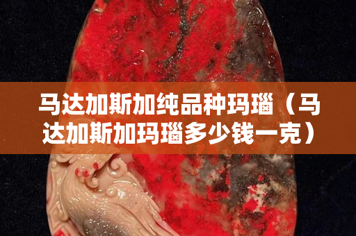 马达加斯加纯品种玛瑙（马达加斯加玛瑙多少钱一克）