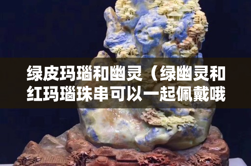 绿皮玛瑙和幽灵（绿幽灵和红玛瑙珠串可以一起佩戴哦）