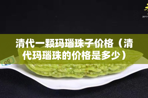 清代一颗玛瑙珠子价格（清代玛瑙珠的价格是多少）