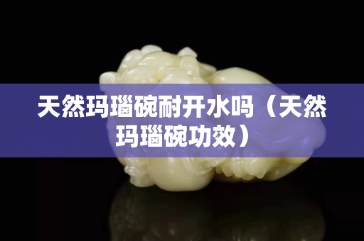 天然玛瑙碗耐开水吗（天然玛瑙碗功效）
