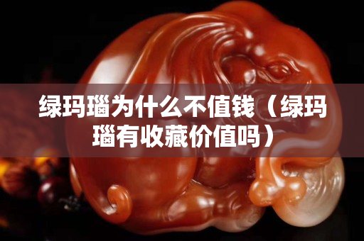 绿玛瑙为什么不值钱（绿玛瑙有收藏价值吗）