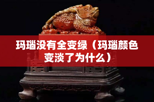 玛瑙没有全变绿（玛瑙颜色变淡了为什么）