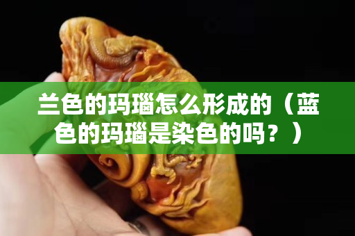 兰色的玛瑙怎么形成的（蓝色的玛瑙是染色的吗？）
